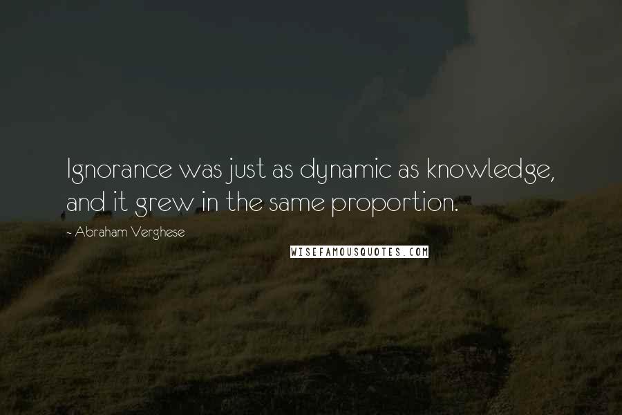 Abraham Verghese Quotes: Ignorance was just as dynamic as knowledge, and it grew in the same proportion.