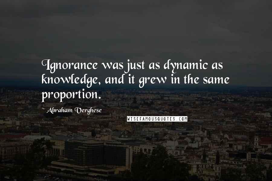 Abraham Verghese Quotes: Ignorance was just as dynamic as knowledge, and it grew in the same proportion.