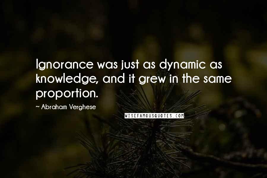 Abraham Verghese Quotes: Ignorance was just as dynamic as knowledge, and it grew in the same proportion.