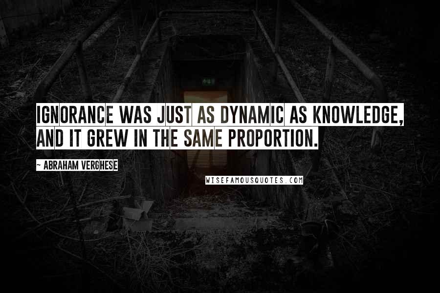 Abraham Verghese Quotes: Ignorance was just as dynamic as knowledge, and it grew in the same proportion.