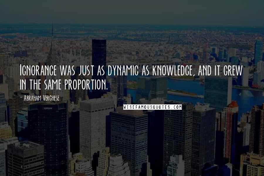 Abraham Verghese Quotes: Ignorance was just as dynamic as knowledge, and it grew in the same proportion.