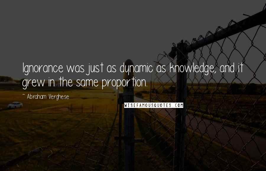 Abraham Verghese Quotes: Ignorance was just as dynamic as knowledge, and it grew in the same proportion.