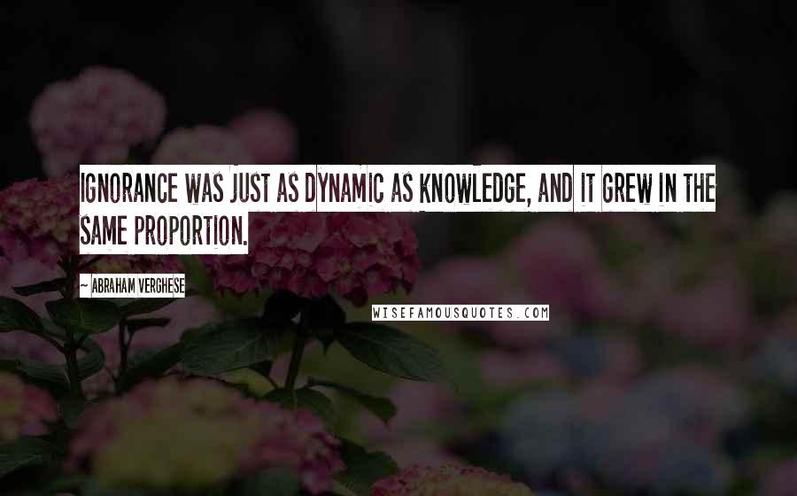 Abraham Verghese Quotes: Ignorance was just as dynamic as knowledge, and it grew in the same proportion.