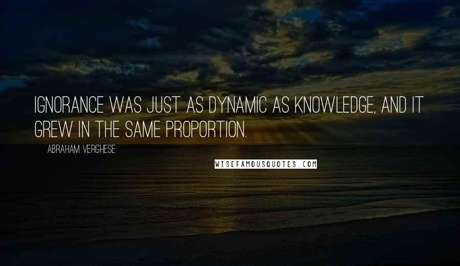 Abraham Verghese Quotes: Ignorance was just as dynamic as knowledge, and it grew in the same proportion.