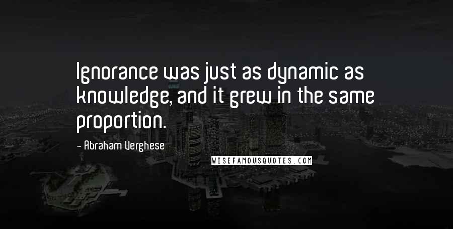 Abraham Verghese Quotes: Ignorance was just as dynamic as knowledge, and it grew in the same proportion.