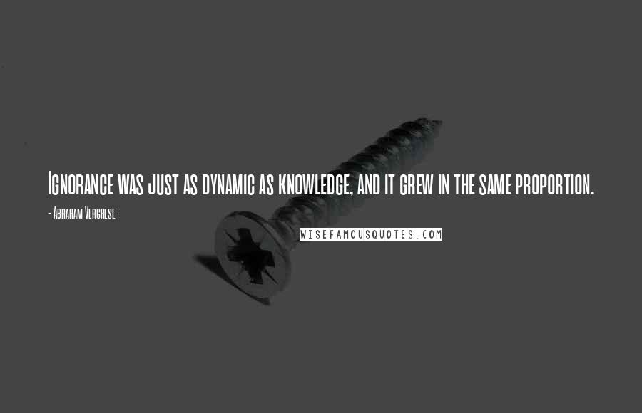 Abraham Verghese Quotes: Ignorance was just as dynamic as knowledge, and it grew in the same proportion.