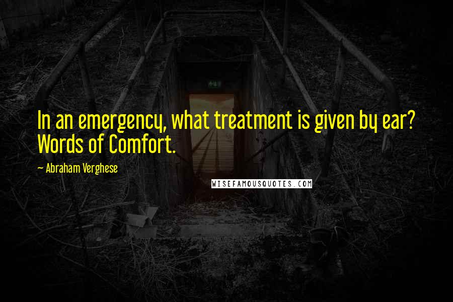 Abraham Verghese Quotes: In an emergency, what treatment is given by ear? Words of Comfort.