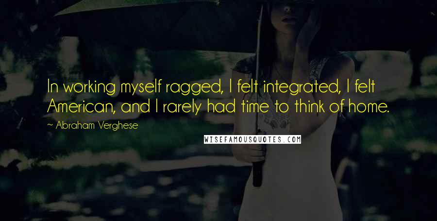 Abraham Verghese Quotes: In working myself ragged, I felt integrated, I felt American, and I rarely had time to think of home.