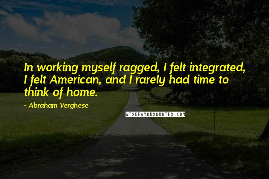 Abraham Verghese Quotes: In working myself ragged, I felt integrated, I felt American, and I rarely had time to think of home.