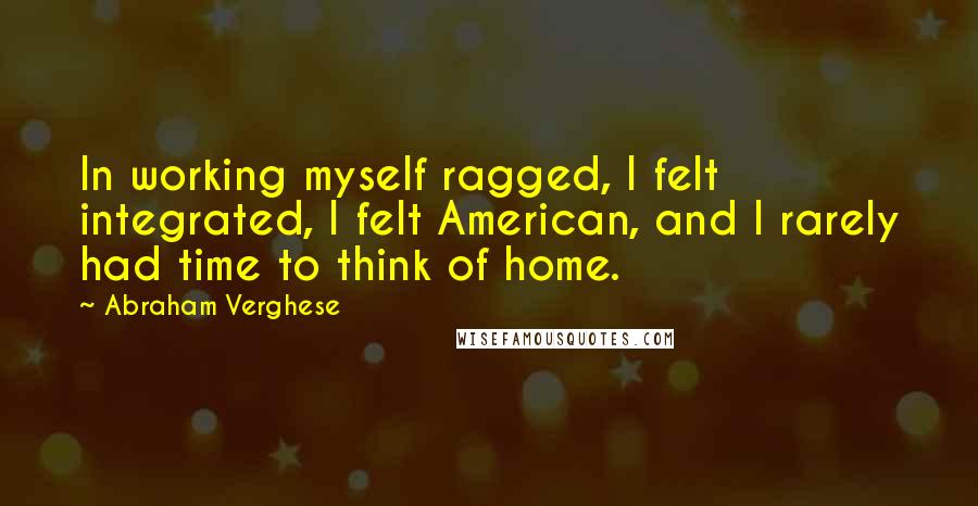 Abraham Verghese Quotes: In working myself ragged, I felt integrated, I felt American, and I rarely had time to think of home.