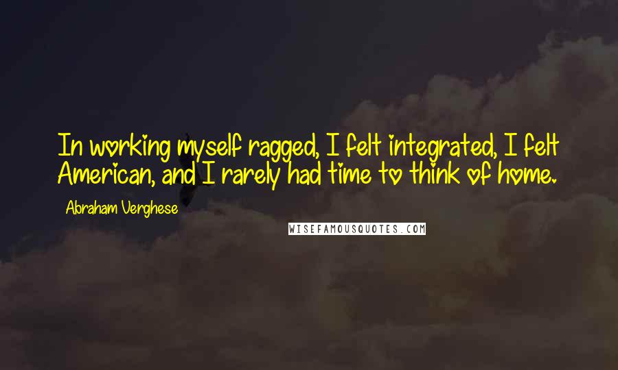 Abraham Verghese Quotes: In working myself ragged, I felt integrated, I felt American, and I rarely had time to think of home.