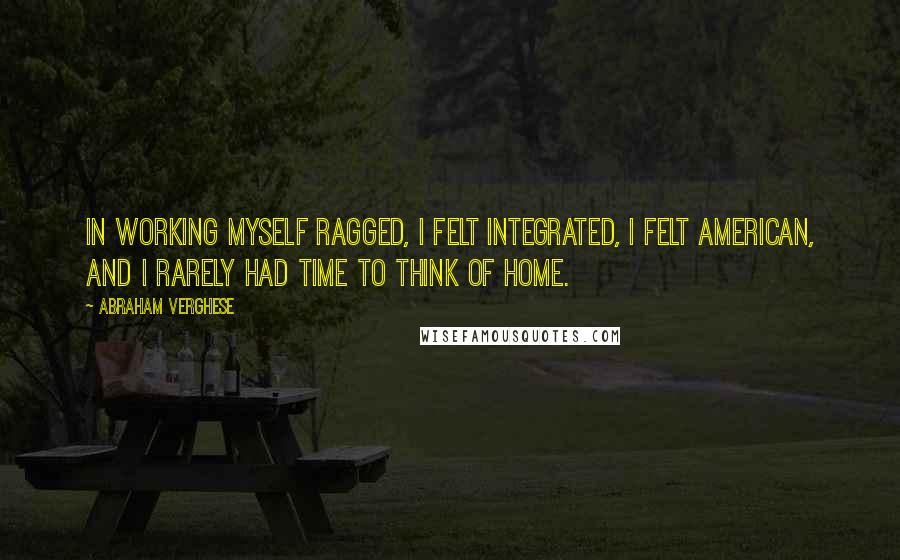 Abraham Verghese Quotes: In working myself ragged, I felt integrated, I felt American, and I rarely had time to think of home.