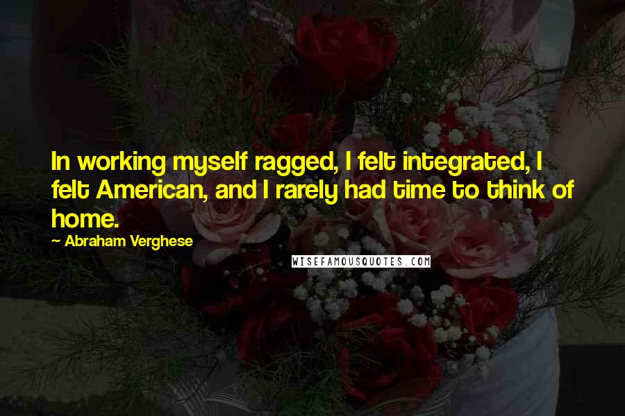 Abraham Verghese Quotes: In working myself ragged, I felt integrated, I felt American, and I rarely had time to think of home.