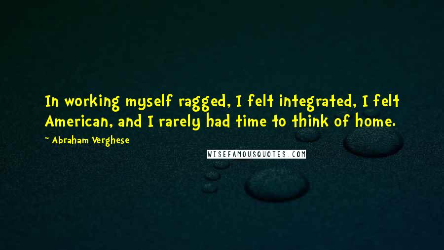 Abraham Verghese Quotes: In working myself ragged, I felt integrated, I felt American, and I rarely had time to think of home.