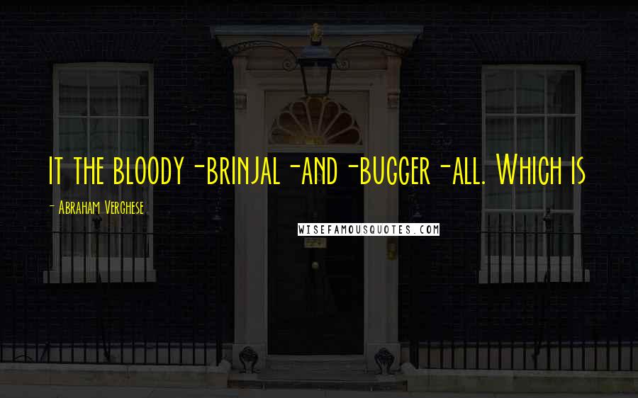 Abraham Verghese Quotes: it the bloody-brinjal-and-bugger-all. Which is