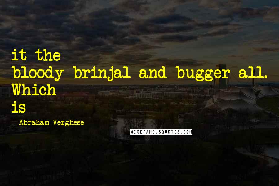 Abraham Verghese Quotes: it the bloody-brinjal-and-bugger-all. Which is