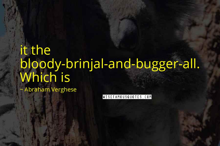 Abraham Verghese Quotes: it the bloody-brinjal-and-bugger-all. Which is