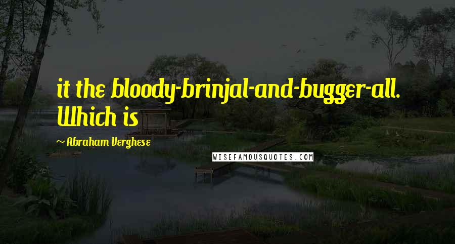 Abraham Verghese Quotes: it the bloody-brinjal-and-bugger-all. Which is