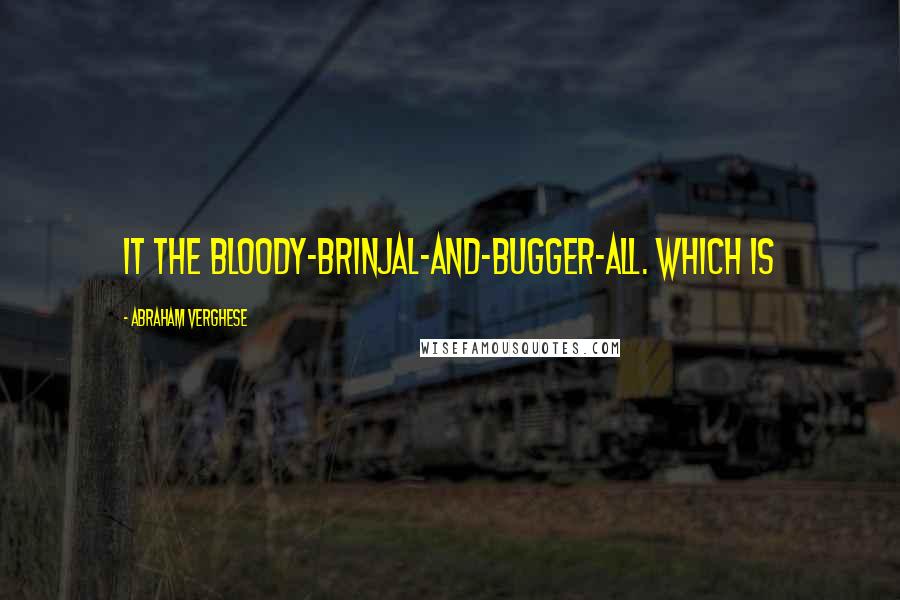 Abraham Verghese Quotes: it the bloody-brinjal-and-bugger-all. Which is