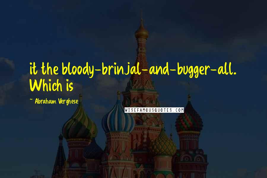 Abraham Verghese Quotes: it the bloody-brinjal-and-bugger-all. Which is