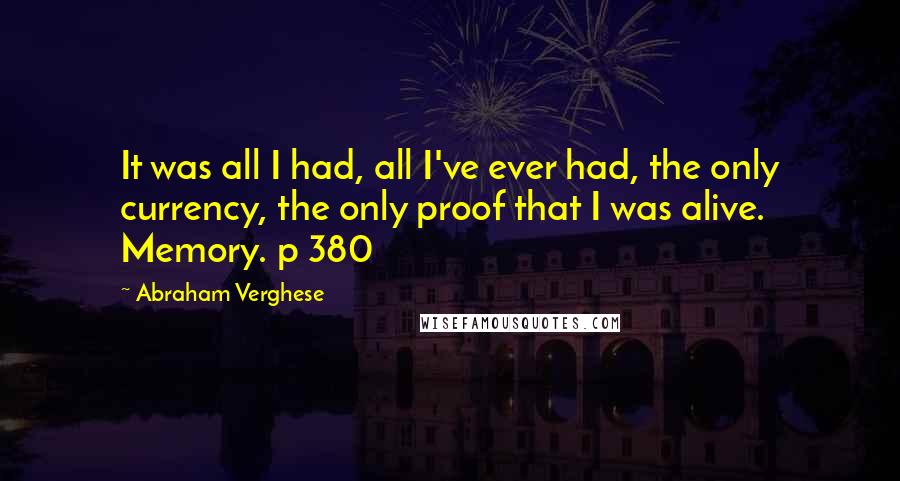 Abraham Verghese Quotes: It was all I had, all I've ever had, the only currency, the only proof that I was alive. Memory. p 380