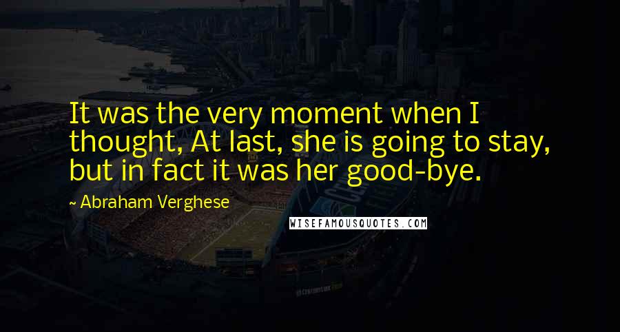 Abraham Verghese Quotes: It was the very moment when I thought, At last, she is going to stay, but in fact it was her good-bye.