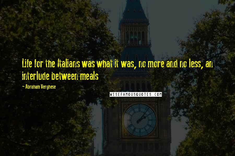 Abraham Verghese Quotes: Life for the Italians was what it was, no more and no less, an interlude between meals
