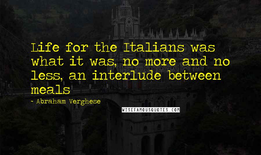 Abraham Verghese Quotes: Life for the Italians was what it was, no more and no less, an interlude between meals
