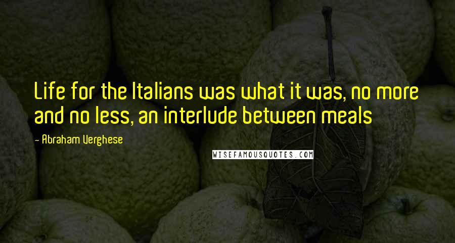Abraham Verghese Quotes: Life for the Italians was what it was, no more and no less, an interlude between meals