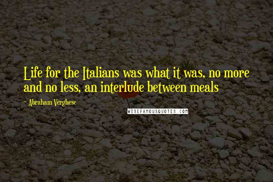 Abraham Verghese Quotes: Life for the Italians was what it was, no more and no less, an interlude between meals