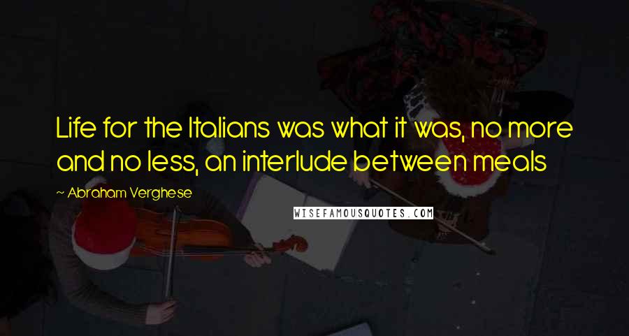 Abraham Verghese Quotes: Life for the Italians was what it was, no more and no less, an interlude between meals