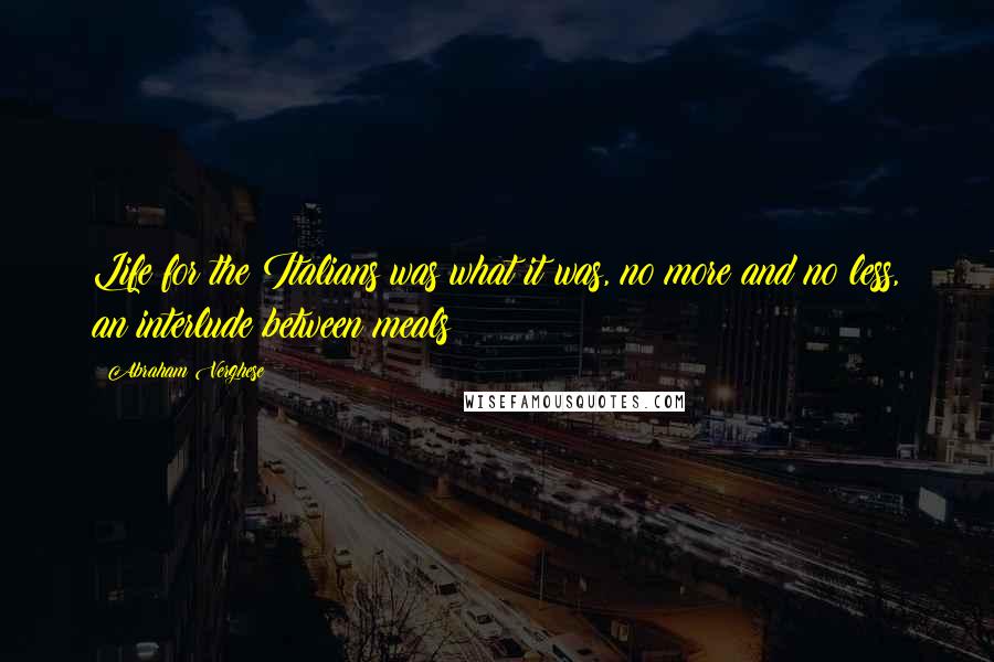 Abraham Verghese Quotes: Life for the Italians was what it was, no more and no less, an interlude between meals