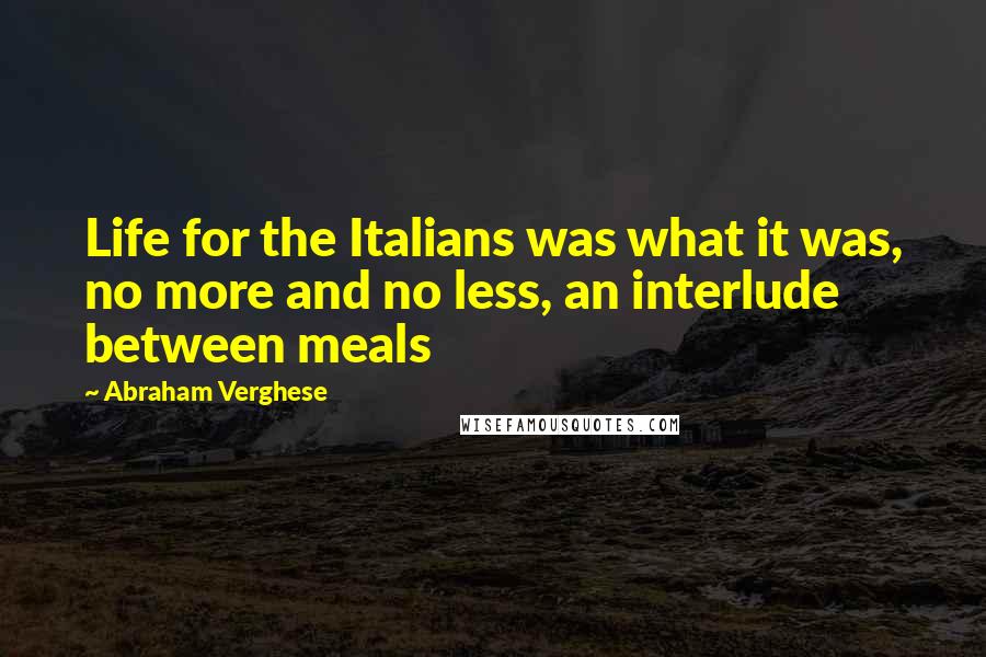 Abraham Verghese Quotes: Life for the Italians was what it was, no more and no less, an interlude between meals
