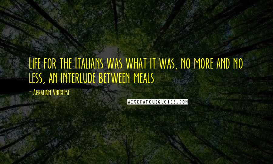 Abraham Verghese Quotes: Life for the Italians was what it was, no more and no less, an interlude between meals