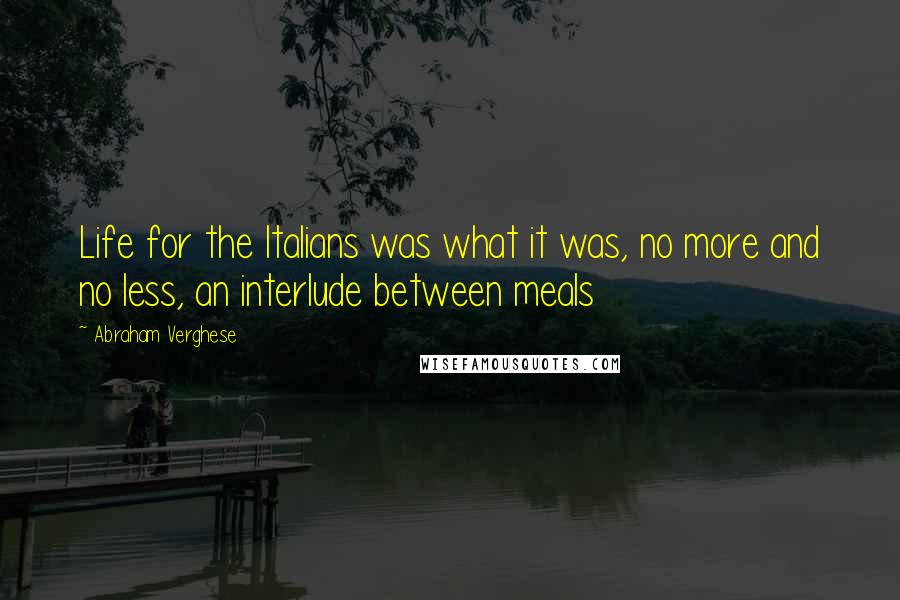 Abraham Verghese Quotes: Life for the Italians was what it was, no more and no less, an interlude between meals