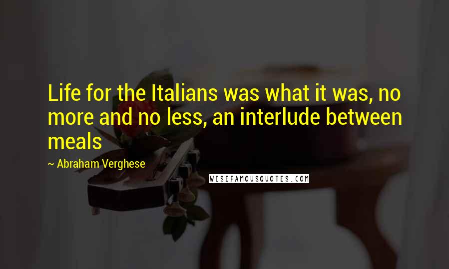 Abraham Verghese Quotes: Life for the Italians was what it was, no more and no less, an interlude between meals