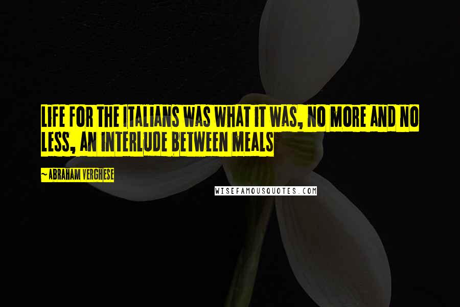 Abraham Verghese Quotes: Life for the Italians was what it was, no more and no less, an interlude between meals