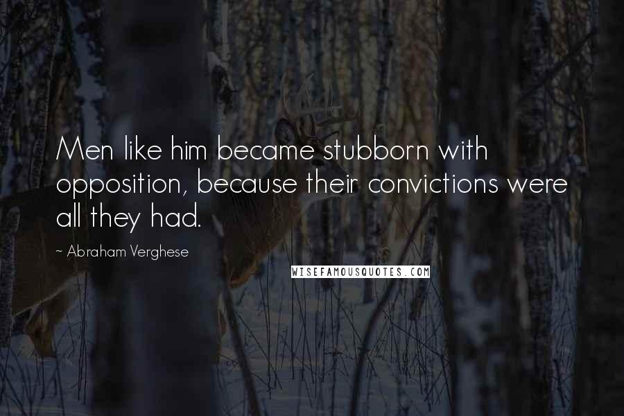Abraham Verghese Quotes: Men like him became stubborn with opposition, because their convictions were all they had.