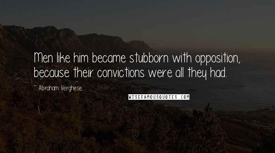 Abraham Verghese Quotes: Men like him became stubborn with opposition, because their convictions were all they had.