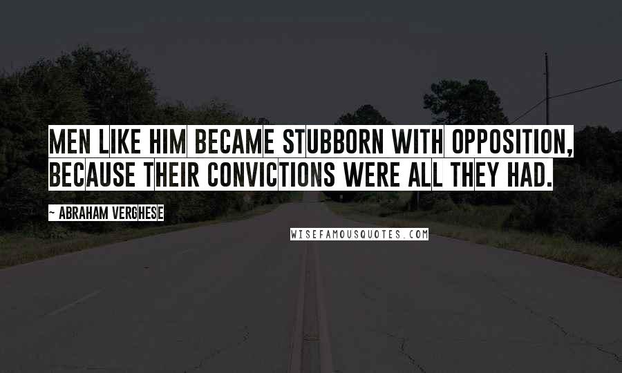 Abraham Verghese Quotes: Men like him became stubborn with opposition, because their convictions were all they had.