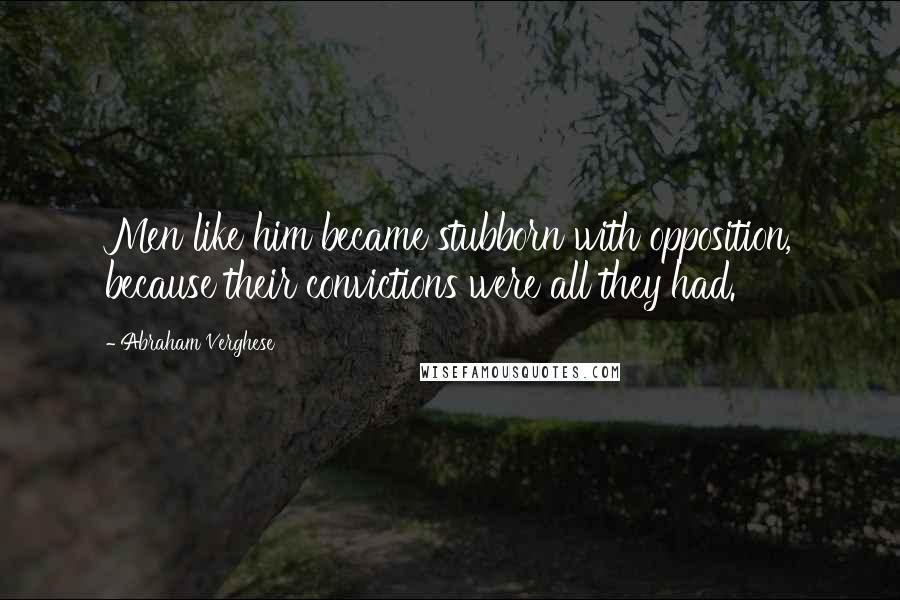 Abraham Verghese Quotes: Men like him became stubborn with opposition, because their convictions were all they had.