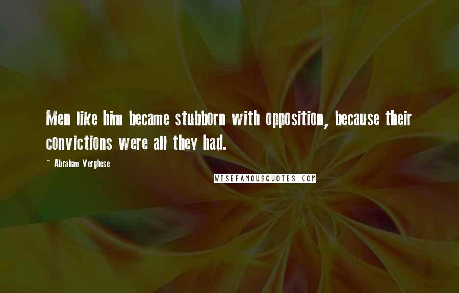 Abraham Verghese Quotes: Men like him became stubborn with opposition, because their convictions were all they had.