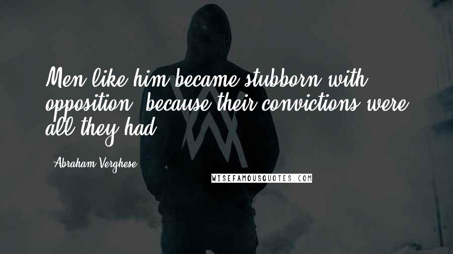 Abraham Verghese Quotes: Men like him became stubborn with opposition, because their convictions were all they had.