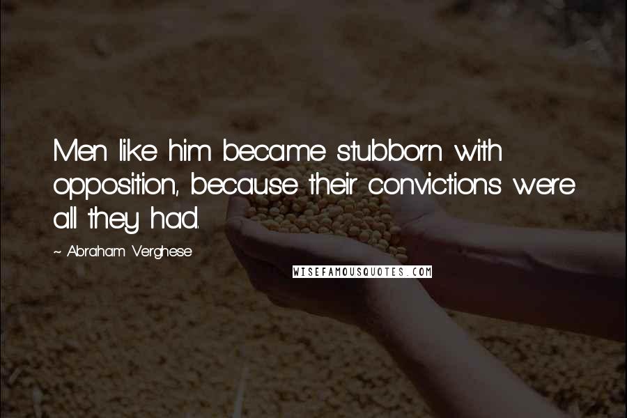 Abraham Verghese Quotes: Men like him became stubborn with opposition, because their convictions were all they had.