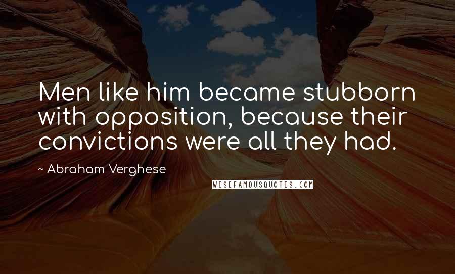 Abraham Verghese Quotes: Men like him became stubborn with opposition, because their convictions were all they had.