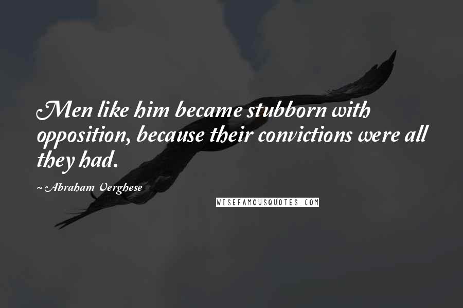 Abraham Verghese Quotes: Men like him became stubborn with opposition, because their convictions were all they had.