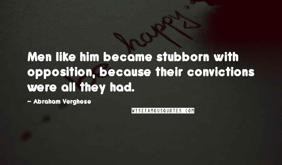 Abraham Verghese Quotes: Men like him became stubborn with opposition, because their convictions were all they had.