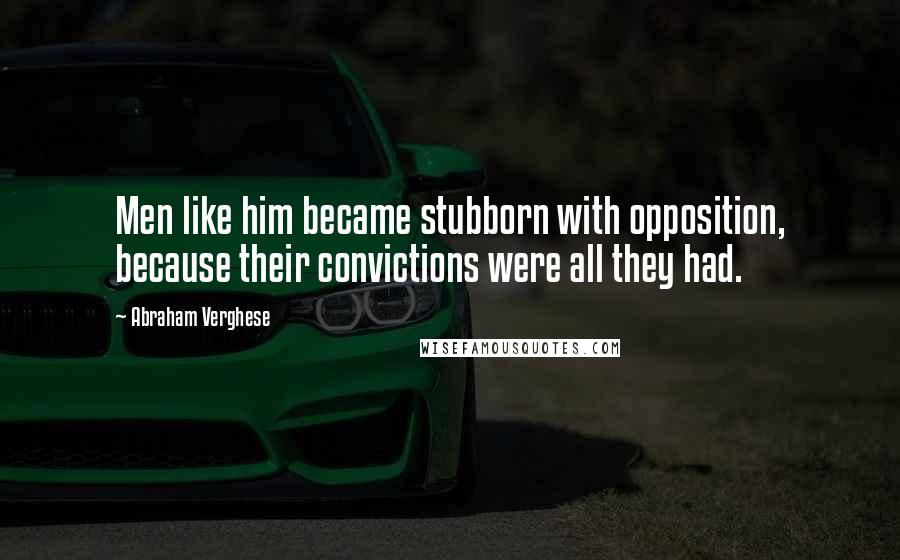 Abraham Verghese Quotes: Men like him became stubborn with opposition, because their convictions were all they had.