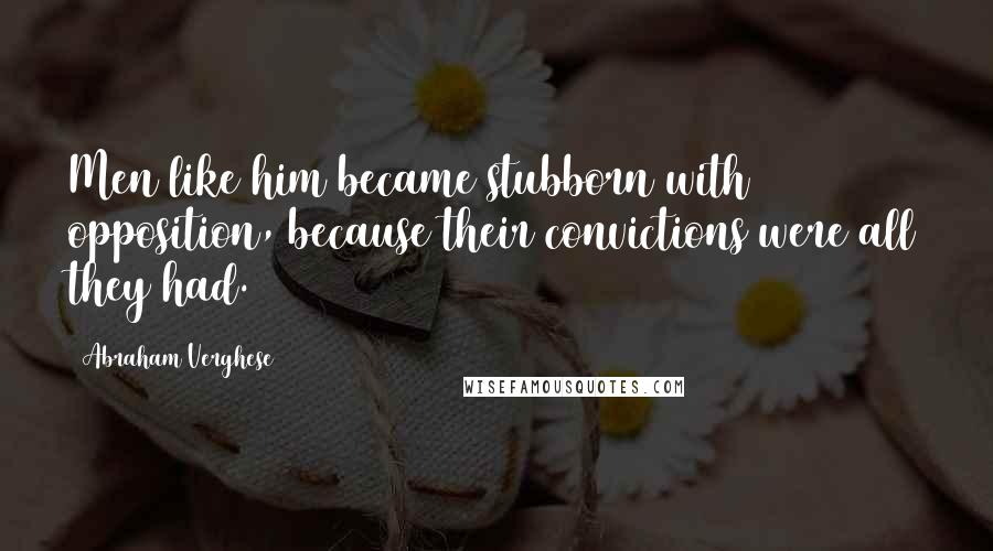 Abraham Verghese Quotes: Men like him became stubborn with opposition, because their convictions were all they had.