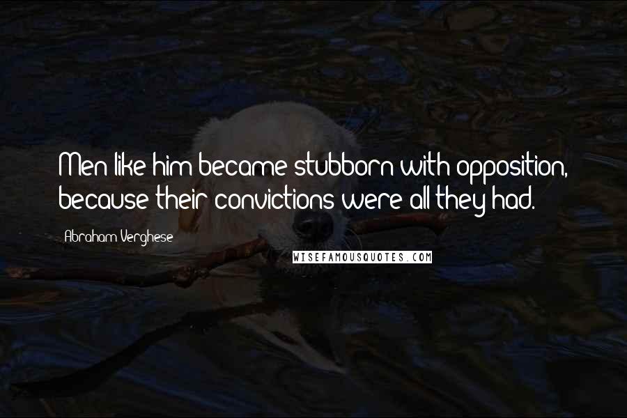 Abraham Verghese Quotes: Men like him became stubborn with opposition, because their convictions were all they had.